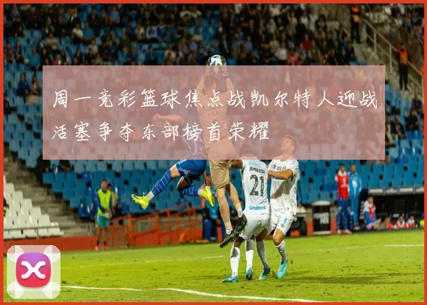 周一竞彩篮球焦点战凯尔特人迎战活塞争夺东部榜首荣耀