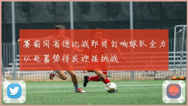 赛前同省德比战即将打响球队全力以赴蓄势待发迎接挑战