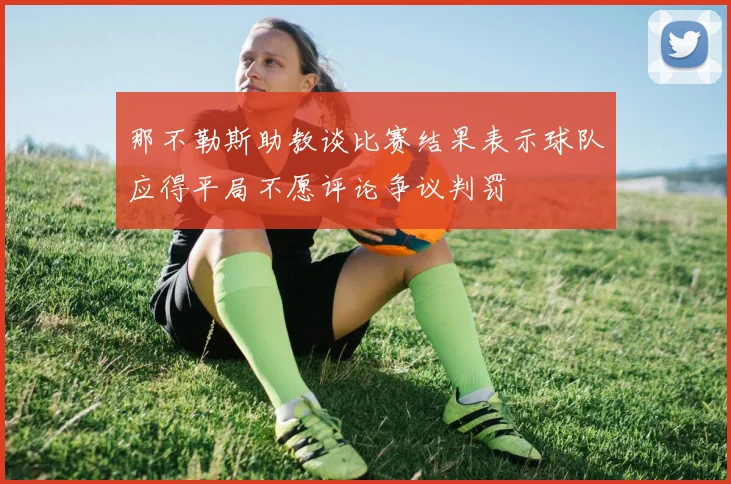 那不勒斯助教谈比赛结果表示球队应得平局不愿评论争议判罚