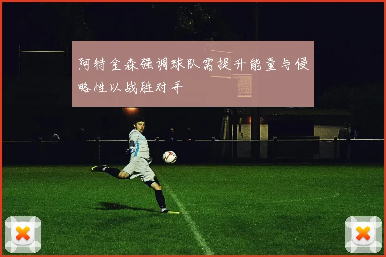 阿特金森强调球队需提升能量与侵略性以战胜对手