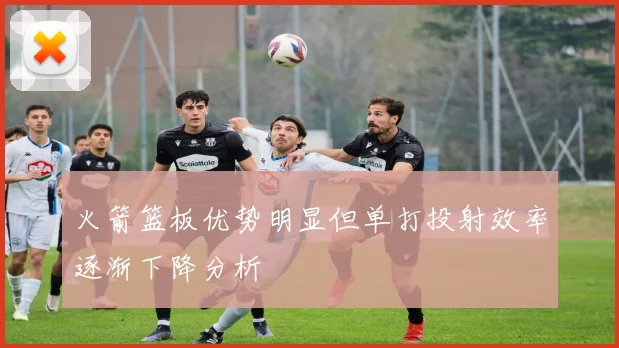 火箭篮板优势明显但单打投射效率逐渐下降分析