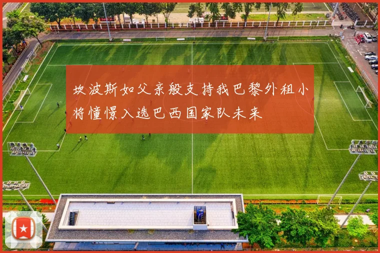 坎波斯如父亲般支持我巴黎外租小将憧憬入选巴西国家队未来