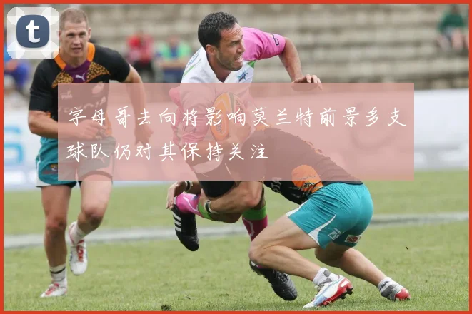 字母哥去向将影响莫兰特前景多支球队仍对其保持关注