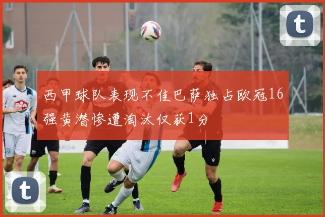 西甲球队表现不佳巴萨独占欧冠16强黄潜惨遭淘汰仅获1分
