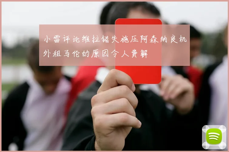 小雷评论维拉错失施压阿森纳良机外租马伦的原因令人费解