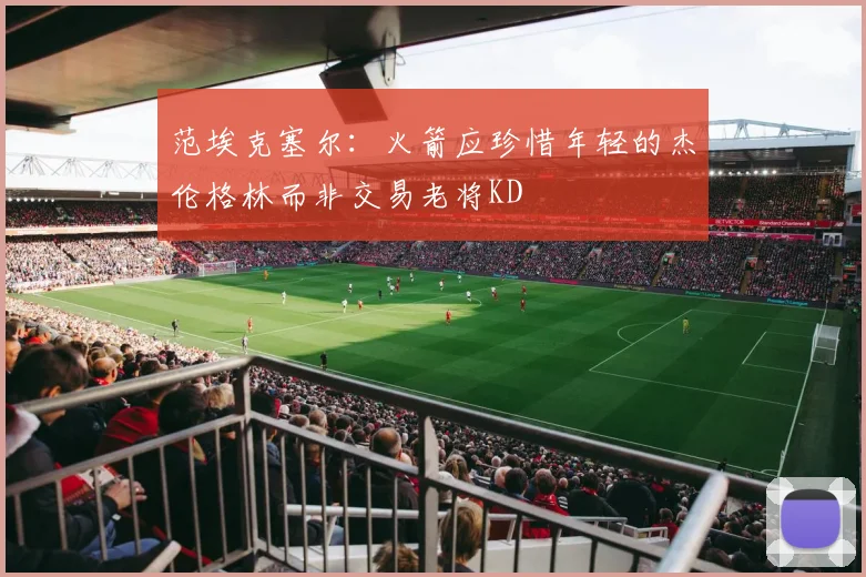范埃克塞尔：火箭应珍惜年轻的杰伦格林而非交易老将KD