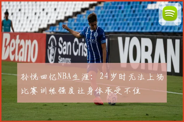 孙悦回忆NBA生涯：24岁时无法上场比赛训练强度让身体承受不住