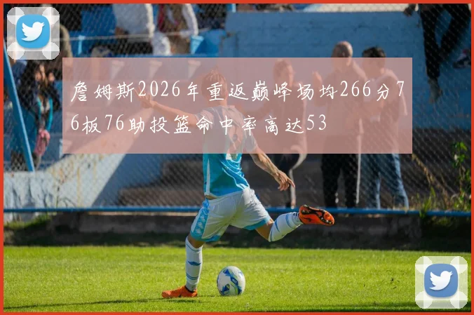 詹姆斯2026年重返巅峰场均266分76板76助投篮命中率高达53