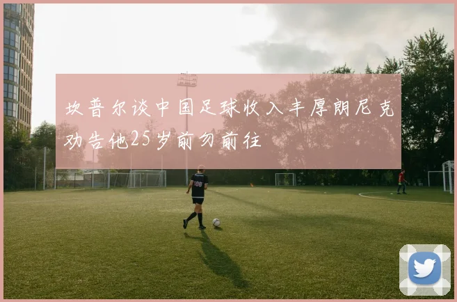 坎普尔谈中国足球收入丰厚朗尼克劝告他25岁前勿前往