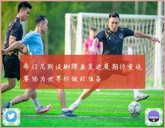 希门尼斯谈脚踝康复进展期待重返赛场为世界杯做好准备