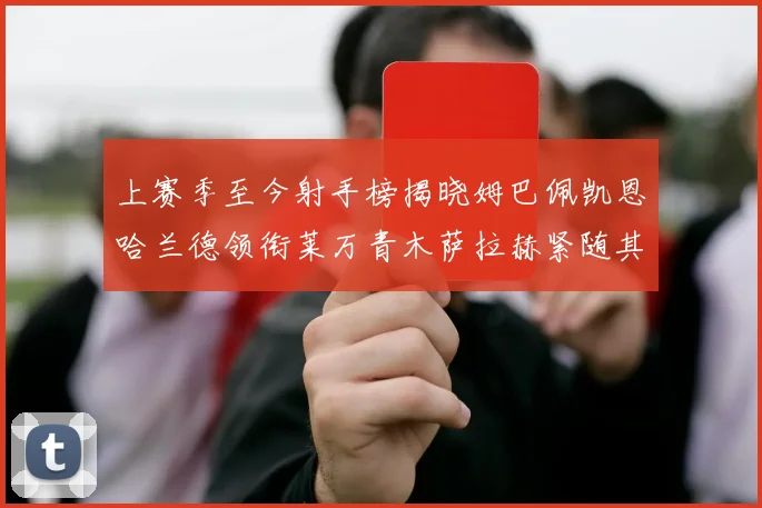 上赛季至今射手榜揭晓姆巴佩凯恩哈兰德领衔莱万青木萨拉赫紧随其后