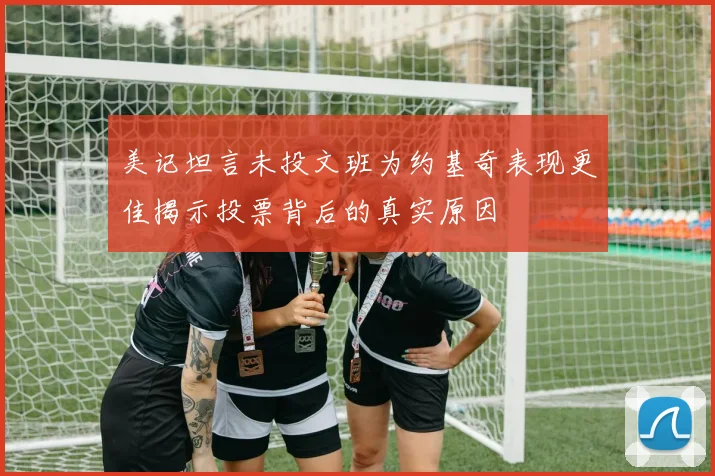 美记坦言未投文班为约基奇表现更佳揭示投票背后的真实原因