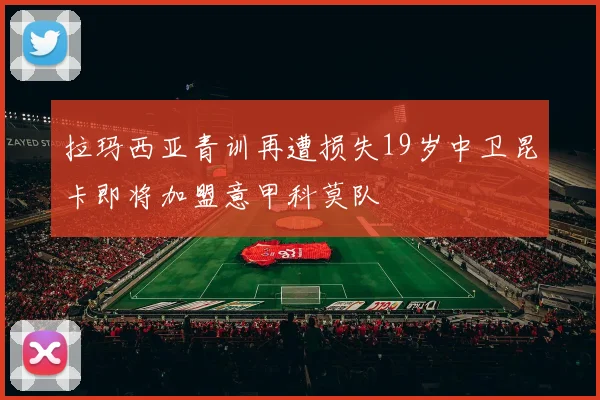 拉玛西亚青训再遭损失19岁中卫昆卡即将加盟意甲科莫队
