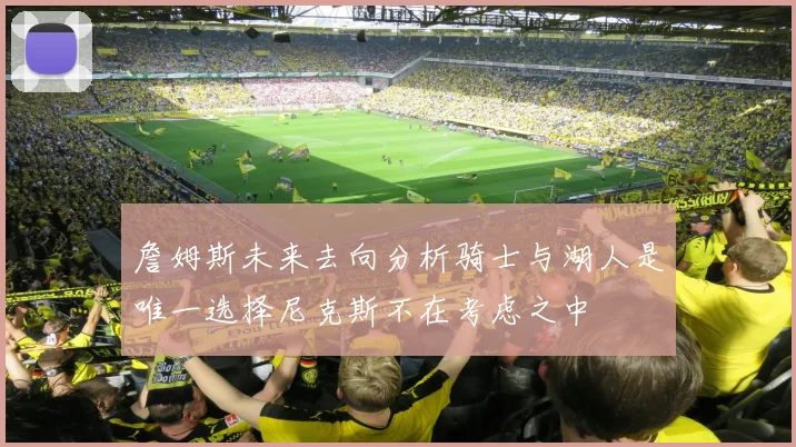 詹姆斯未来去向分析骑士与湖人是唯一选择尼克斯不在考虑之中