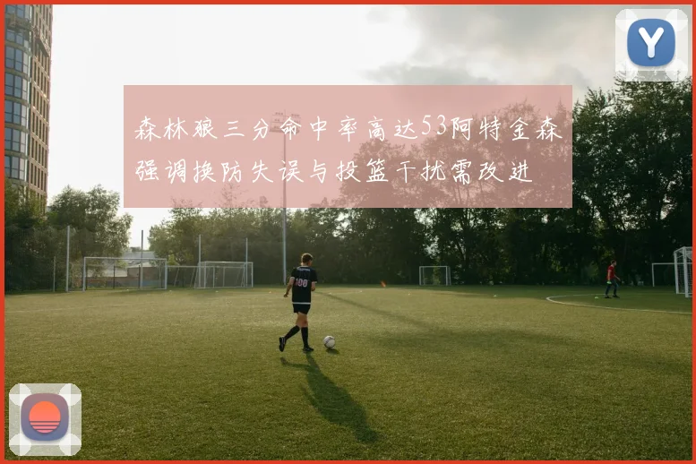 森林狼三分命中率高达53阿特金森强调换防失误与投篮干扰需改进