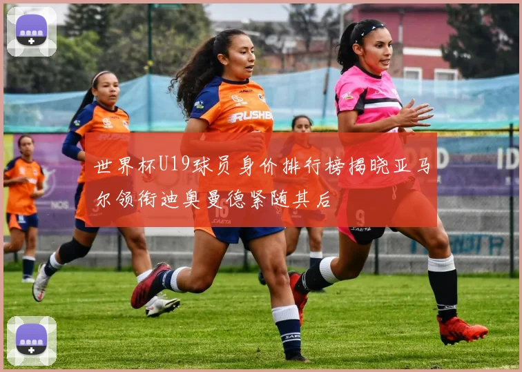 世界杯U19球员身价排行榜揭晓亚马尔领衔迪奥曼德紧随其后