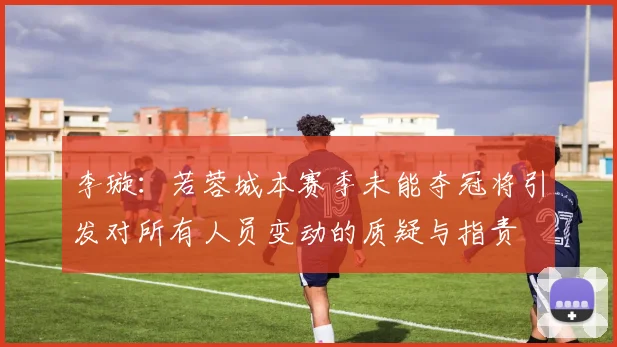李璇：若蓉城本赛季未能夺冠将引发对所有人员变动的质疑与指责