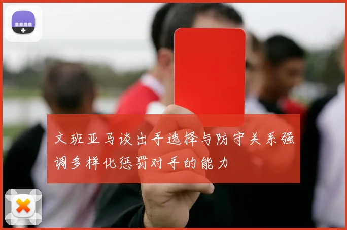 文班亚马谈出手选择与防守关系强调多样化惩罚对手的能力