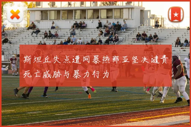 斯坦丘失点遭网暴热那亚坚决谴责死亡威胁与暴力行为