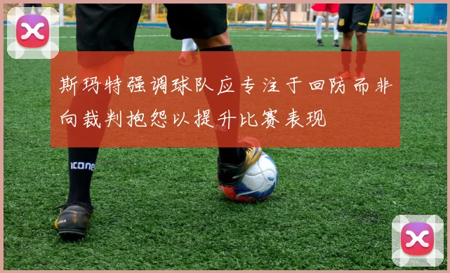 斯玛特强调球队应专注于回防而非向裁判抱怨以提升比赛表现