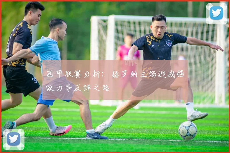 西甲联赛分析：赫罗纳主场迎战强敌力争反弹之路